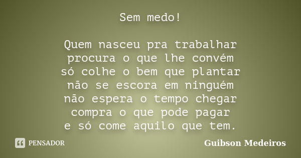 Sem medo! Quem nasceu pra trabalhar procura o que lhe convém só colhe o bem que plantar não se escora em ninguém não espera o tempo chegar compra o que pode pag... Frase de Guibson Medeiros.