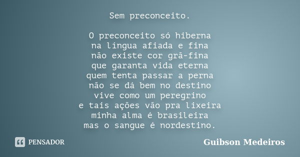 Sem preconceito. O preconceito só hiberna na língua afiada e fina não existe cor grã-fina que garanta vida eterna quem tenta passar a perna não se dá bem no des... Frase de Guibson Medeiros.