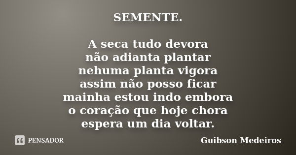 SEMENTE. A seca tudo devora não adianta plantar nehuma planta vigora assim não posso ficar mainha estou indo embora o coração que hoje chora espera um dia volta... Frase de Guibson Medeiros.