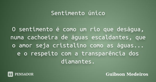 Sentimento único O sentimento é como um rio que deságua, numa cachoeira de águas escaldantes, que o amor seja cristalino como as águas... e o respeito com a tra... Frase de Guibson medeiros.