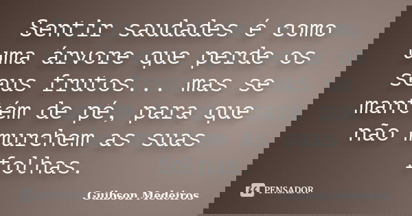 Sentir saudades é como uma árvore que perde os seus frutos... mas se mantém de pé, para que não murchem as suas folhas.... Frase de Guibson Medeiros.