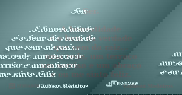 Ser. A honestidade é o bem da verdade que vem da raiz... uma rede, um terraço um sorriso e um abraço e eu me sinto feliz.... Frase de Guibson Medeiros.