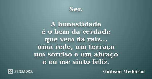 Ser. A honestidade é o bem da verdade que vem da raiz... uma rede, um terraço um sorriso e um abraço e eu me sinto feliz.... Frase de Guibson Medeiros.