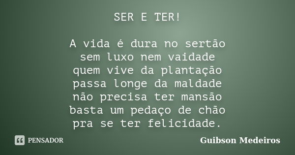 SER E TER! A vida é dura no sertão sem luxo nem vaidade quem vive da plantação passa longe da maldade não precisa ter mansão basta um pedaço de chão pra se ter ... Frase de Guibson Medeiros.