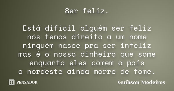 Ser feliz. Está difícil alguém ser feliz nós temos direito a um nome ninguém nasce pra ser infeliz mas é o nosso dinheiro que some enquanto eles comem o país o ... Frase de Guibson Medeiros.