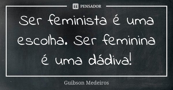Ser feminista é uma escolha. Ser feminina é uma dádiva!... Frase de Guibson Medeiros.