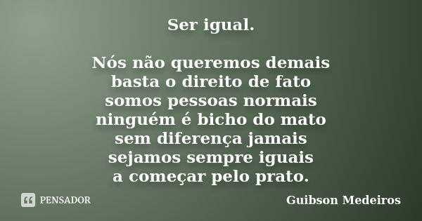 Ser igual. Nós não queremos demais basta o direito de fato somos pessoas normais ninguém é bicho do mato sem diferença jamais sejamos sempre iguais a começar pe... Frase de Guibson Medeiros.