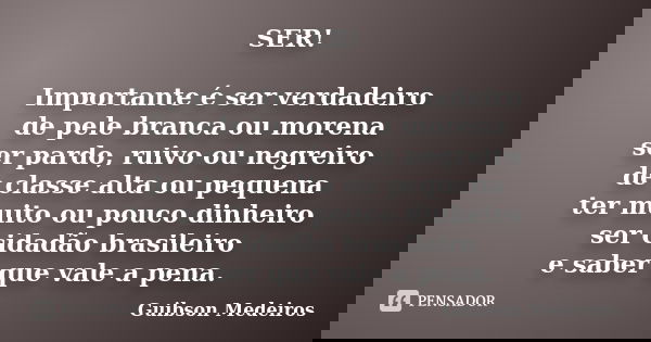 SER! Importante é ser verdadeiro de pele branca ou morena ser pardo, ruivo ou negreiro de classe alta ou pequena ter muito ou pouco dinheiro ser cidadão brasile... Frase de Guibson Medeiros.