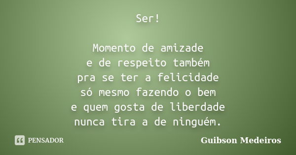 Ser! Momento de amizade e de respeito também pra se ter a felicidade só mesmo fazendo o bem e quem gosta de liberdade nunca tira a de ninguém.... Frase de Guibson Medeiros.