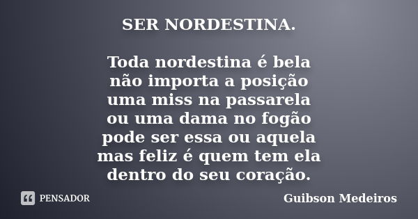 SER NORDESTINA. Toda nordestina é bela não importa a posição uma miss na passarela ou uma dama no fogão pode ser essa ou aquela mas feliz é quem tem ela dentro ... Frase de Guibson Medeiros.