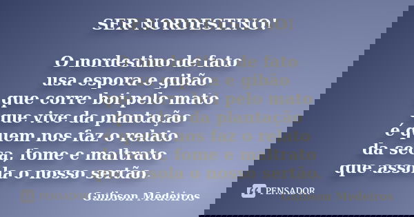 SER NORDESTINO! O nordestino de fato usa espora e gibão que corre boi pelo mato que vive da plantação é quem nos faz o relato da seca, fome e maltrato que assol... Frase de Guibson Medeiros.