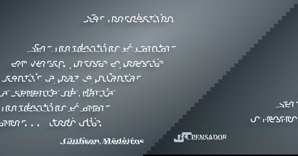 Ser nordestino. Ser nordestino é cantar em verso, prosa e poesia sentir a paz e plantar a semente de Maria ser nordestino é amar o mesmo amor... todo dia.... Frase de Guibson Medeiros.