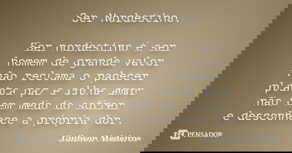 Ser Nordestino. Ser nordestino é ser homem de grande valor não reclama o padecer planta paz e colhe amor não tem medo do sofrer e desconhece a própria dor.... Frase de Guibson Medeiros.