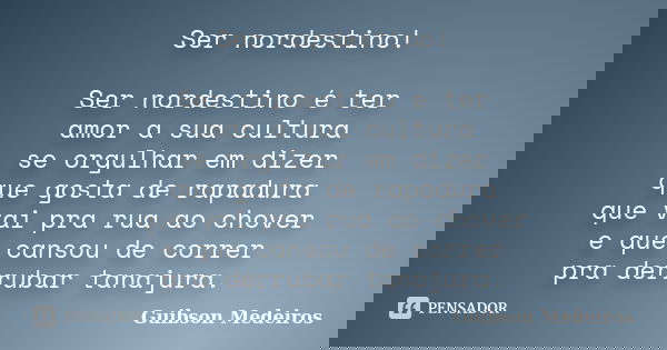 Ser nordestino! Ser nordestino é ter amor a sua cultura se orgulhar em dizer que gosta de rapadura que vai pra rua ao chover e que cansou de correr pra derrubar... Frase de Guibson Medeiros.