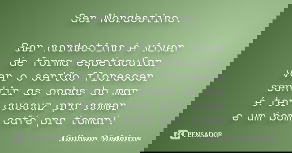 Ser Nordestino. Ser nordestino é viver de forma espetacular ver o sertão florescer sentir as ondas do mar é ter cuscuz pra comer e um bom café pra tomar!... Frase de Guibson Medeiros.