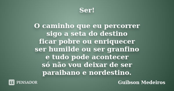 Ser! O caminho que eu percorrer sigo a seta do destino ficar pobre ou enriquecer ser humilde ou ser granfino e tudo pode acontecer só não vou deixar de ser para... Frase de Guibson Medeiros.