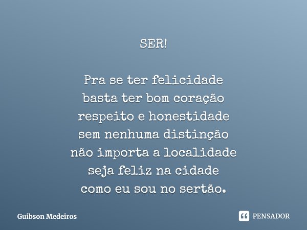⁠SER! Pra se ter felicidade
basta ter bom coração
respeito e honestidade
sem nenhuma distinção
não importa a localidade
seja feliz na cidade
como eu sou no sert... Frase de Guibson Medeiros.