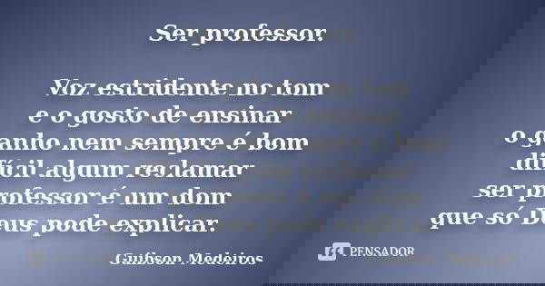 Ser professor. Voz estridente no tom e o gosto de ensinar o ganho nem sempre é bom difícil algum reclamar ser professor é um dom que só Deus pode explicar.... Frase de Guibson Medeiros.