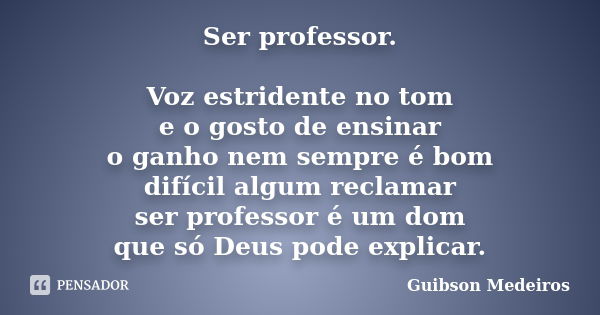 Ser professor. Voz estridente no tom e o gosto de ensinar o ganho nem sempre é bom difícil algum reclamar ser professor é um dom que só Deus pode explicar.... Frase de Guibson Medeiros.