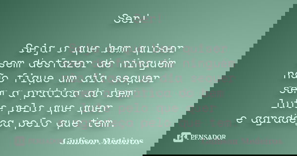 Ser! Seja o que bem quiser sem desfazer de ninguém não fique um dia sequer sem a prática do bem lute pelo que quer e agradeça pelo que tem.... Frase de Guibson Medeiros.