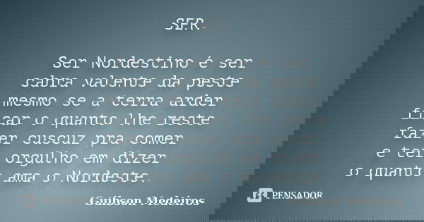 SER. Ser Nordestino é ser cabra valente da peste mesmo se a terra arder ficar o quanto lhe reste fazer cuscuz pra comer e ter orgulho em dizer o quanto ama o No... Frase de Guibson Medeiros.