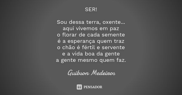 SER! Sou dessa terra, oxente... aqui vivemos em paz o florar de cada semente é a esperança quem traz o chão é fértil e servente e a vida boa da gente a gente me... Frase de Guibson Medeiros.