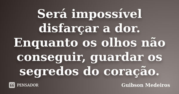 Será impossível disfarçar a dor. Enquanto os olhos não conseguir, guardar os segredos do coração.... Frase de Guibson Medeiros.