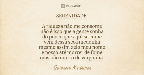 SERENIDADE. A riqueza não me consome não é isso que a gente sonha do pouco que aqui se come vem dessa seca medonha mesmo assim zelo meu nome e posso até morrer ... Frase de Guibson Medeiros.