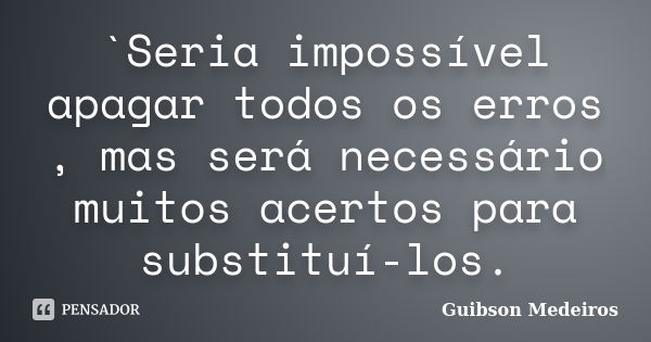 `Seria impossível apagar todos os erros , mas será necessário muitos acertos para substituí-los.... Frase de Guibson Medeiros.