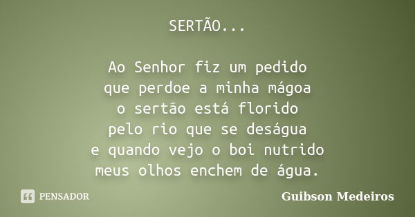 SERTÃO... Ao Senhor fiz um pedido que perdoe a minha mágoa o sertão está florido pelo rio que se deságua e quando vejo o boi nutrido meus olhos enchem de água.... Frase de Guibson Medeiros.