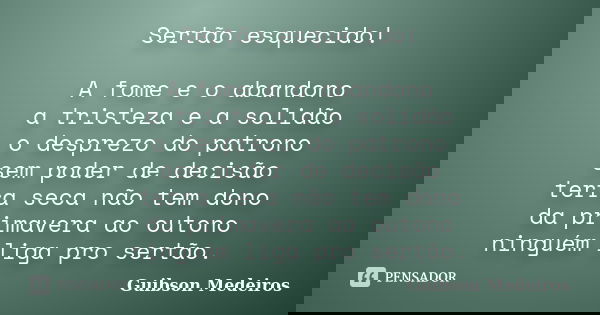 Sertão esquecido! A fome e o abandono a tristeza e a solidão o desprezo do patrono sem poder de decisão terra seca não tem dono da primavera ao outono ninguém l... Frase de Guibson Medeiros.