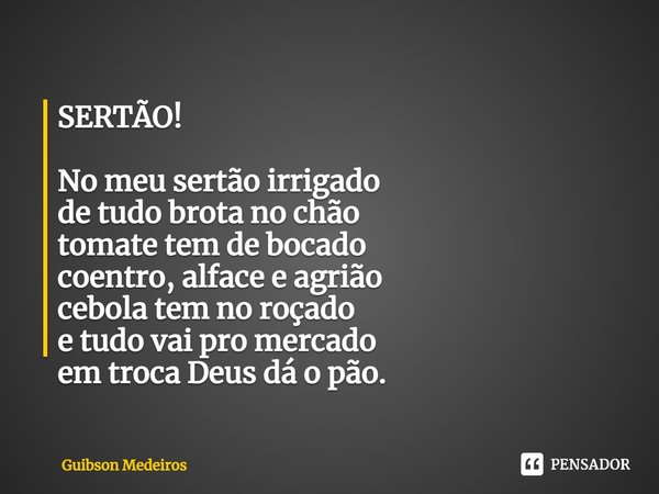 ⁠SERTÃO! No meu sertão irrigado
de tudo brota no chão
tomate tem de bocado
coentro, alface e agrião
cebola tem no roçado
e tudo vai pro mercado
em troca Deus dá... Frase de Guibson Medeiros.