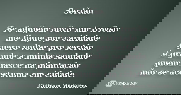 Sertão. Se alguém ouvir um trovão me ligue por caridade quero voltar pro sertão é grande a minha saudade quem nasce na plantação não se acostuma em cidade.... Frase de Guibson Medeiros.