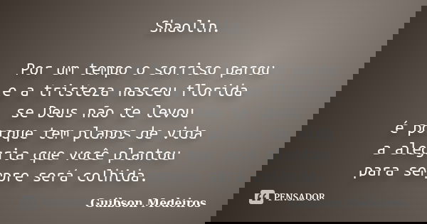 Shaolin. Por um tempo o sorriso parou e a tristeza nasceu florida se Deus não te levou é porque tem planos de vida a alegria que você plantou para sempre será c... Frase de Guibson Medeiros.