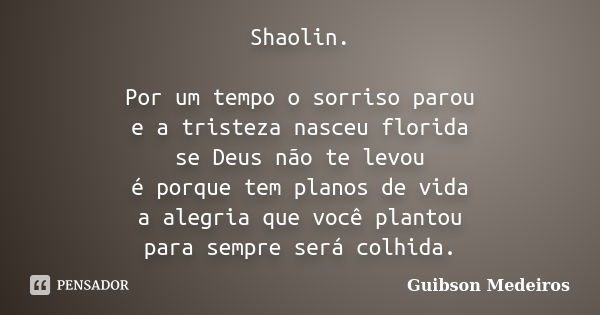 Shaolin. Por um tempo o sorriso parou e a tristeza nasceu florida se Deus não te levou é porque tem planos de vida a alegria que você plantou para sempre será c... Frase de Guibson Medeiros.