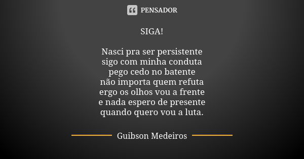 SIGA! Nasci pra ser persistente sigo com minha conduta pego cedo no batente não importa quem refuta ergo os olhos vou a frente e nada espero de presente quando ... Frase de Guibson Medeiros.