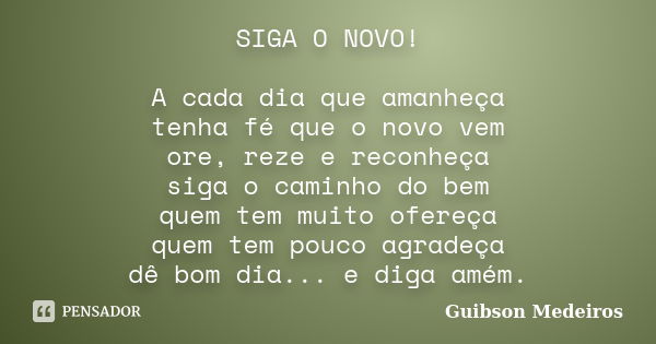 SIGA O NOVO! A cada dia que amanheça tenha fé que o novo vem ore, reze e reconheça siga o caminho do bem quem tem muito ofereça quem tem pouco agradeça dê bom d... Frase de Guibson Medeiros.