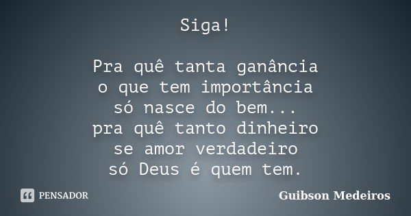 Siga! Pra quê tanta ganância o que tem importância só nasce do bem... pra quê tanto dinheiro se amor verdadeiro só Deus é quem tem.... Frase de Guibson Medeiros.