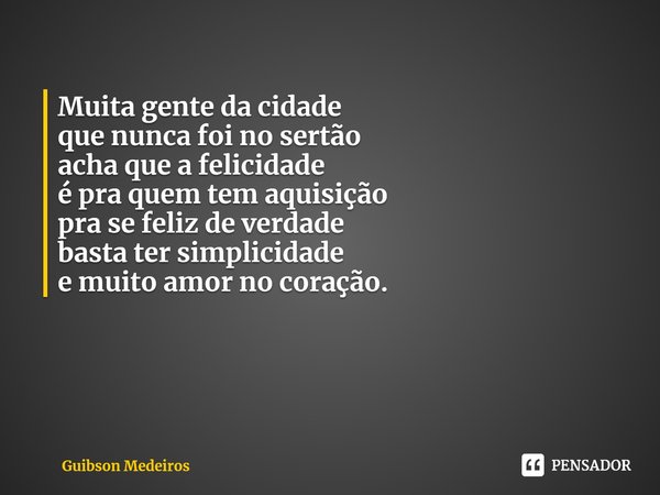 ⁠SIMPLES ASSIM. Muita gente da cidade
que nunca foi no sertão
acha que a felicidade
é pra quem tem aquisição
pra se feliz de verdade
basta ter simplicidade
e mu... Frase de Guibson Medeiros.