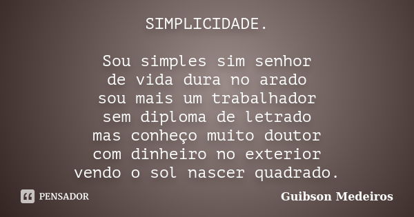 SIMPLICIDADE. Sou simples sim senhor de vida dura no arado sou mais um trabalhador sem diploma de letrado mas conheço muito doutor com dinheiro no exterior vend... Frase de Guibson Medeiros.