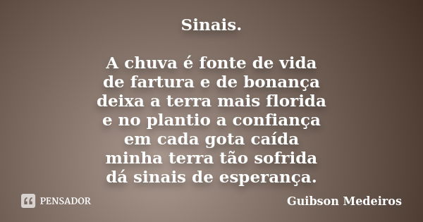 Sinais. A chuva é fonte de vida de fartura e de bonança deixa a terra mais florida e no plantio a confiança em cada gota caída minha terra tão sofrida dá sinais... Frase de Guibson Medeiros.