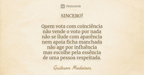 SINCERO! Quem vota com coinciência não vende o voto por nada não se ilude com aparência nem apoia ficha manchada não age por influência mas escolhe pela essênci... Frase de Guibson Medeiros.