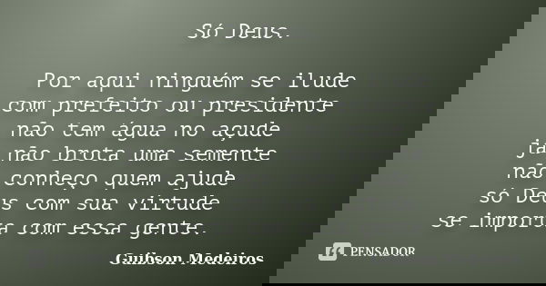 Só Deus. Por aqui ninguém se ilude com prefeito ou presidente não tem água no açude já não brota uma semente não conheço quem ajude só Deus com sua virtude se i... Frase de Guibson Medeiros.
