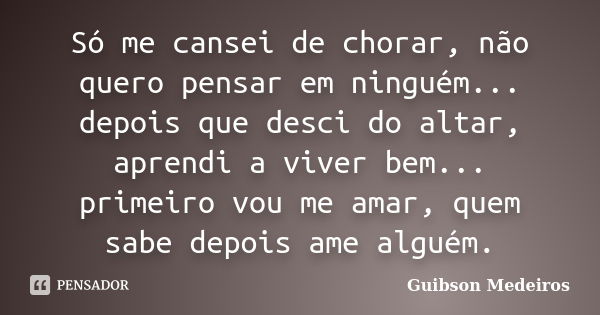 Só me cansei de chorar, não quero pensar em ninguém... depois que desci do altar, aprendi a viver bem... primeiro vou me amar, quem sabe depois ame alguém.... Frase de Guibson Medeiros.