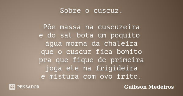 Sobre o cuscuz. Põe massa na cuscuzeira e do sal bota um poquito água morna da chaleira que o cuscuz fica bonito pra que fique de primeira joga ele na frigideir... Frase de Guibson Medeiros.