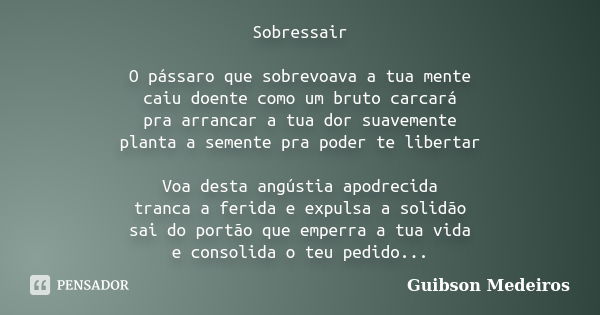 Sobressair O pássaro que sobrevoava a tua mente caiu doente como um bruto carcará pra arrancar a tua dor suavemente planta a semente pra poder te libertar Voa d... Frase de Guibson Medeiros.