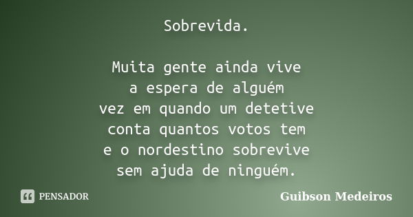 Sobrevida. Muita gente ainda vive a espera de alguém vez em quando um detetive conta quantos votos tem e o nordestino sobrevive sem ajuda de ninguém.... Frase de Guibson Medeiros.