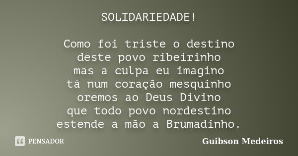 SOLIDARIEDADE! Como foi triste o destino deste povo ribeirinho mas a culpa eu imagino tá num coração mesquinho oremos ao Deus Divino que todo povo nordestino es... Frase de Guibson Medeiros.