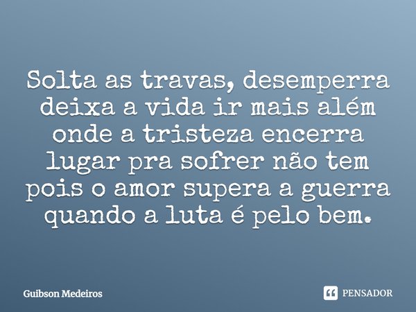 ⁠Solta as travas, desemperra
deixa a vida ir mais além
onde a tristeza encerra
lugar pra sofrer não tem
pois o amor supera a guerra
quando a luta é pelo bem.... Frase de Guibson Medeiros.