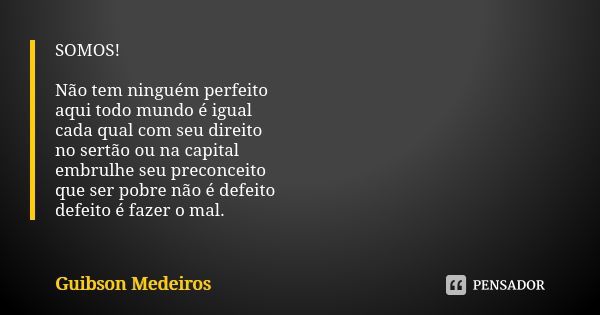 SOMOS! Não tem ninguém perfeito aqui todo mundo é igual cada qual com seu direito no sertão ou na capital embrulhe seu preconceito que ser pobre não é defeito d... Frase de Guibson Medeiros.